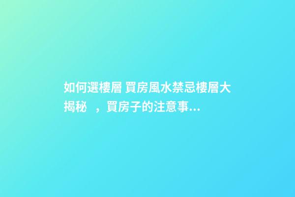 如何選樓層 買房風水禁忌樓層大揭秘，買房子的注意事項和選樓層風水